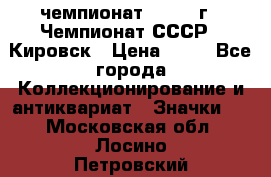 11.1) чемпионат : 1973 г - Чемпионат СССР - Кировск › Цена ­ 99 - Все города Коллекционирование и антиквариат » Значки   . Московская обл.,Лосино-Петровский г.